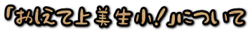 「おしえて上美生小!」について