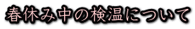 春休み中の検温について